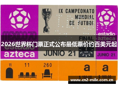 2026世界杯门票正式公布最低票价约百美元起 2026世界杯门票正式公布最低票价约百美元起