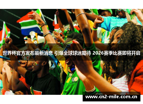 世界杯官方发布最新消息 引爆全球球迷期待 2026赛季比赛即将开启 世界杯官方发布最新消息 引爆全球球迷期待 2026赛季比赛即将开启