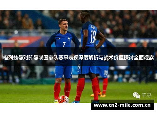 格列兹曼对阵曼联国家队赛事表现深度解析与战术价值探讨全面观察 格列兹曼对阵曼联国家队赛事表现深度解析与战术价值探讨全面观察