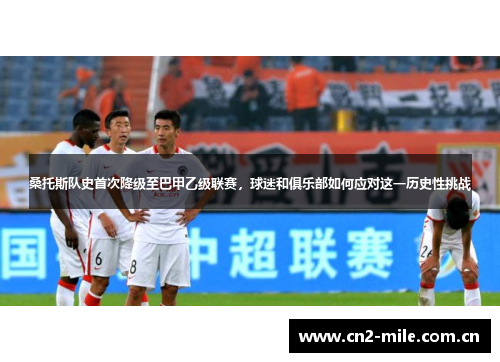 桑托斯队史首次降级至巴甲乙级联赛,球迷和俱乐部如何应对这一历史性挑战 桑托斯队史首次降级至巴甲乙级联赛,球迷和俱乐部如何应对这一历史性挑战