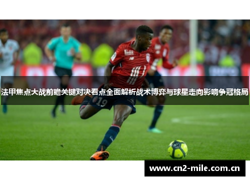 法甲焦点大战前瞻关键对决看点全面解析战术博弈与球星走向影响争冠格局 法甲焦点大战前瞻关键对决看点全面解析战术博弈与球星走向影响争冠格局